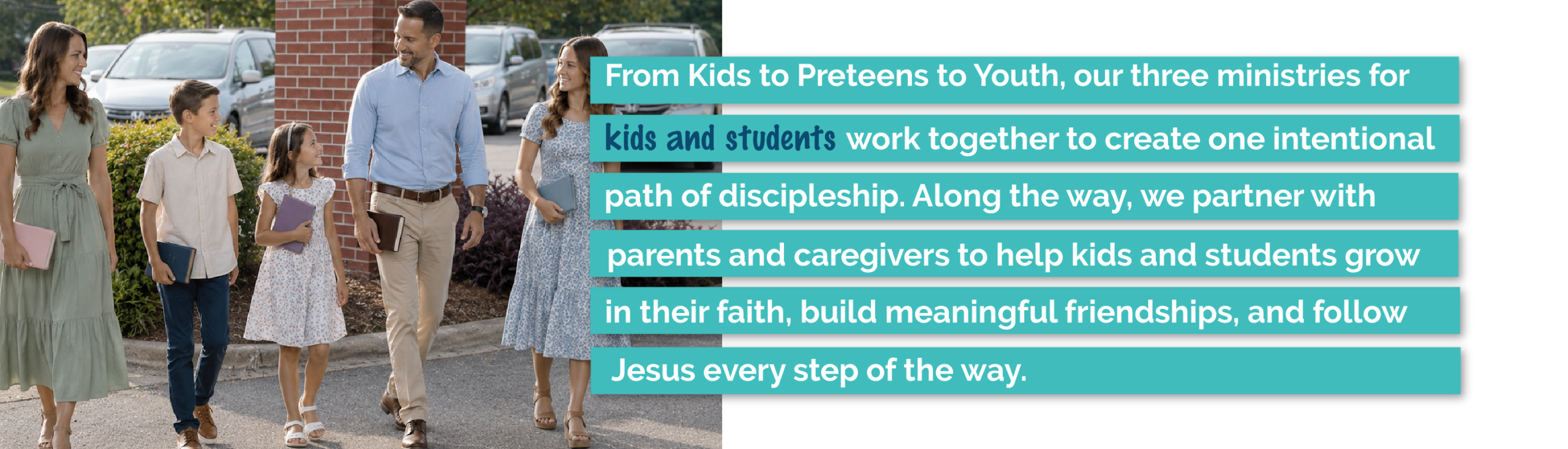 Kids & Students Ministry partners with parents to help children and students grow in faith, build friendships, and follow Jesus from childhood through youth.